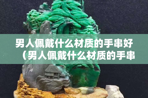 男人佩戴什么材质的手串好（男人佩戴什么材质的手串好呢）