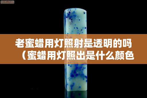 老蜜蜡用灯照射是透明的吗（蜜蜡用灯照出是什么颜色）