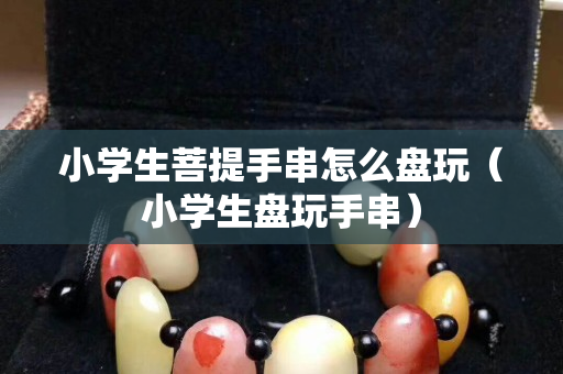 小学生菩提手串怎么盘玩（小学生盘玩手串）
