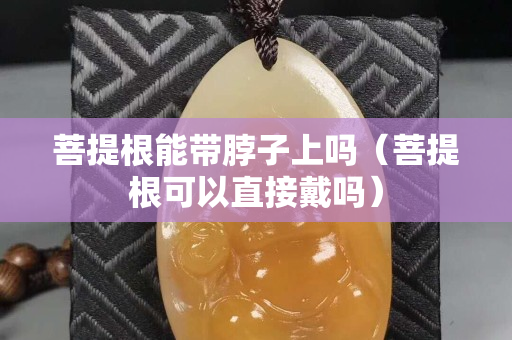 菩提根能带脖子上吗（菩提根可以直接戴吗）