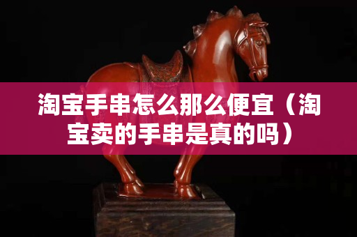 淘宝手串怎么那么便宜（淘宝卖的手串是真的吗）