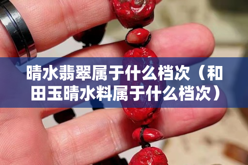晴水翡翠属于什么档次（和田玉晴水料属于什么档次）