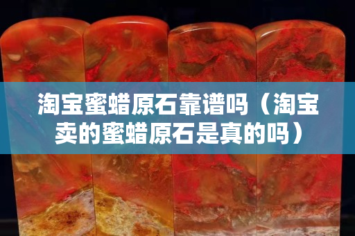 淘宝蜜蜡原石靠谱吗（淘宝卖的蜜蜡原石是真的吗）