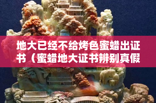 地大已经不给烤色蜜蜡出证书（蜜蜡地大证书辨别真假）