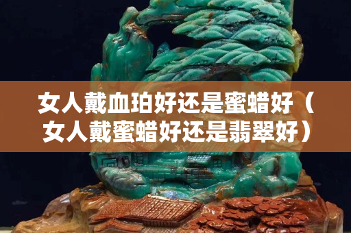 女人戴血珀好还是蜜蜡好（女人戴蜜蜡好还是翡翠好）