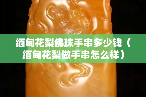 缅甸花梨佛珠手串多少钱（缅甸花梨做手串怎么样）