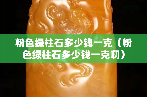 粉色绿柱石多少钱一克（粉色绿柱石多少钱一克啊）