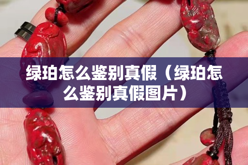 绿珀怎么鉴别真假（绿珀怎么鉴别真假图片）