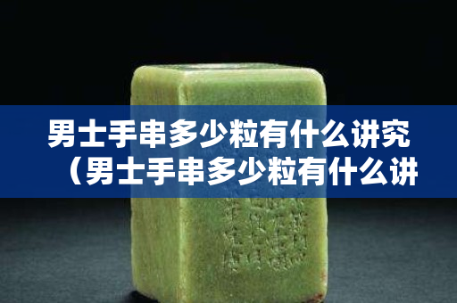 男士手串多少粒有什么讲究（男士手串多少粒有什么讲究呢）