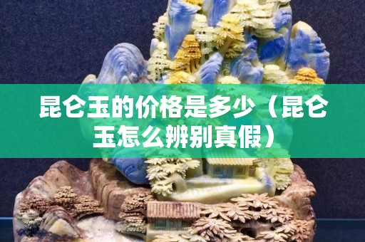 昆仑玉的价格是多少（昆仑玉怎么辨别真假）