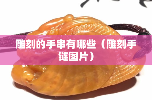 雕刻的手串有哪些（雕刻手链图片）