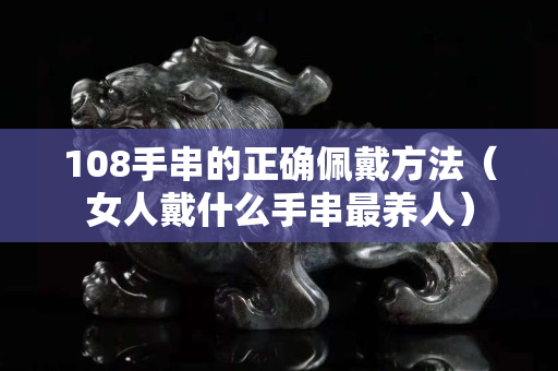 108手串的正确佩戴方法（女人戴什么手串最养人）