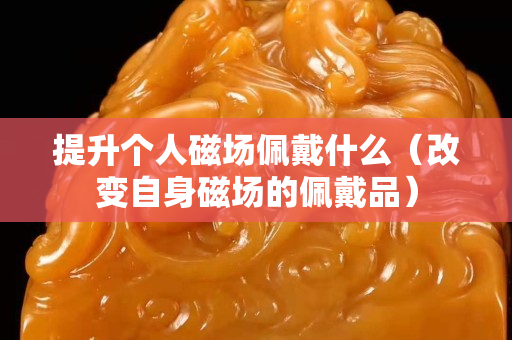 提升个人磁场佩戴什么（改变自身磁场的佩戴品）