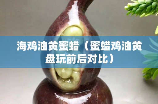 海鸡油黄蜜蜡（蜜蜡鸡油黄盘玩前后对比）