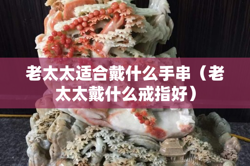老太太适合戴什么手串（老太太戴什么戒指好）
