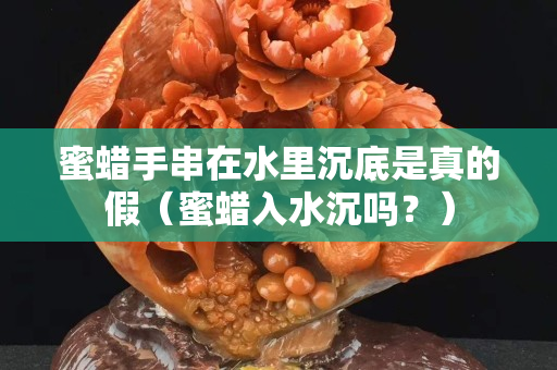 蜜蜡手串在水里沉底是真的假（蜜蜡入水沉吗？）
