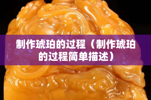 制作琥珀的过程（制作琥珀的过程简单描述）