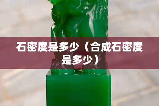 石密度是多少（合成石密度是多少）