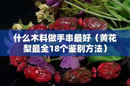 什么木料做手串最好（黄花梨最全18个鉴别方法）