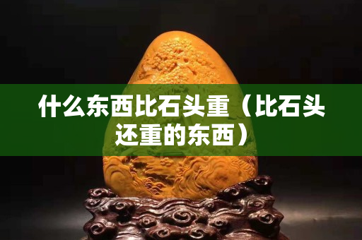 什么东西比石头重（比石头还重的东西）