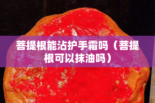 菩提根能沾护手霜吗（菩提根可以抹油吗）