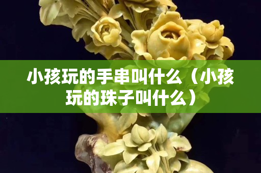 小孩玩的手串叫什么（小孩玩的珠子叫什么）