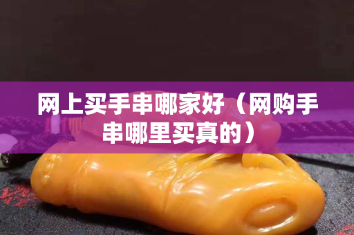 网上买手串哪家好（网购手串哪里买真的）