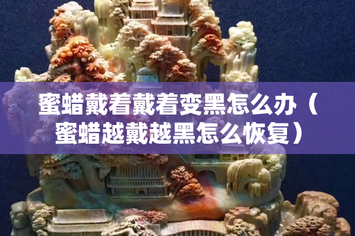 蜜蜡戴着戴着变黑怎么办（蜜蜡越戴越黑怎么恢复）