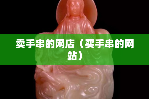 卖手串的网店（买手串的网站）