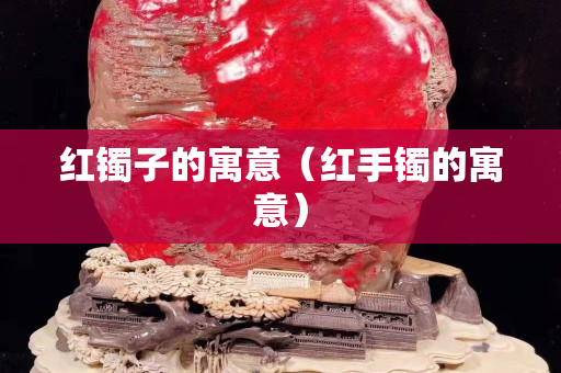 红镯子的寓意（红手镯的寓意）