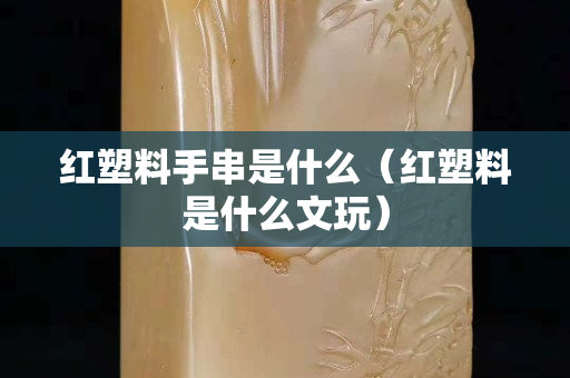 红塑料手串是什么（红塑料是什么文玩）