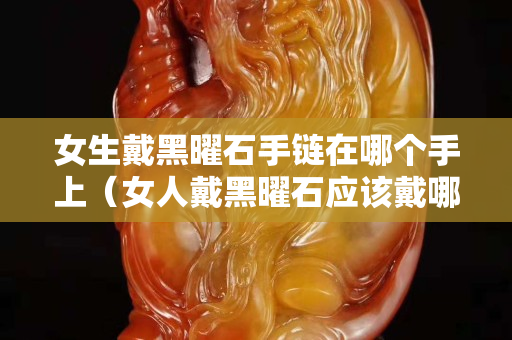 女生戴黑曜石手链在哪个手上（女人戴黑曜石应该戴哪只手上）