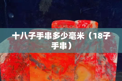 十八子手串多少毫米（18子手串）