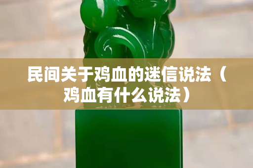 民间关于鸡血的迷信说法（鸡血有什么说法）