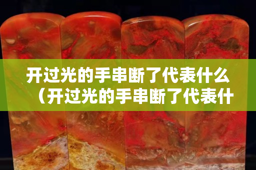 开过光的手串断了代表什么（开过光的手串断了代表什么预兆）