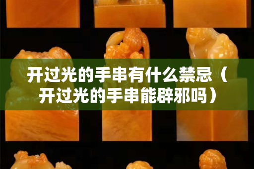 开过光的手串有什么禁忌（开过光的手串能辟邪吗）