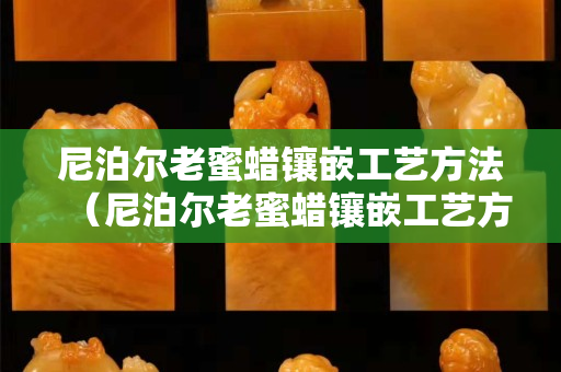尼泊尔老蜜蜡镶嵌工艺方法（尼泊尔老蜜蜡镶嵌工艺方法图片）