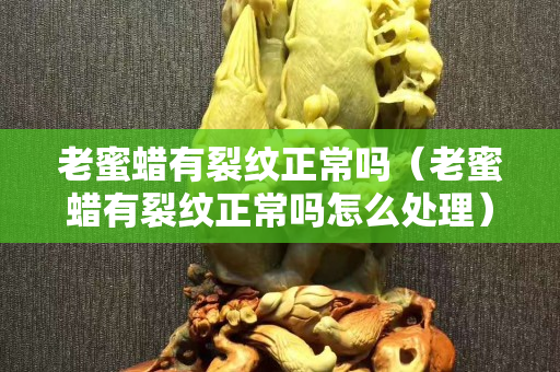老蜜蜡有裂纹正常吗（老蜜蜡有裂纹正常吗怎么处理）