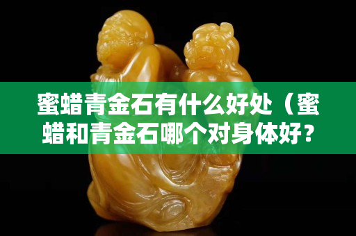 蜜蜡青金石有什么好处（蜜蜡和青金石哪个对身体好？）