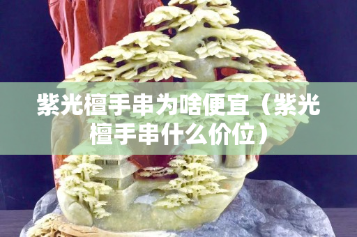 紫光檀手串为啥便宜（紫光檀手串什么价位）
