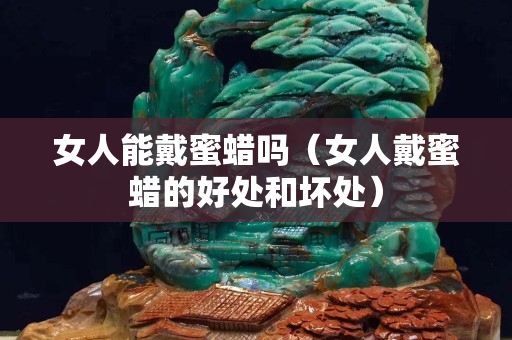 女人能戴蜜蜡吗（女人戴蜜蜡的好处和坏处）