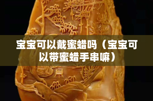 宝宝可以戴蜜蜡吗（宝宝可以带蜜蜡手串嘛）