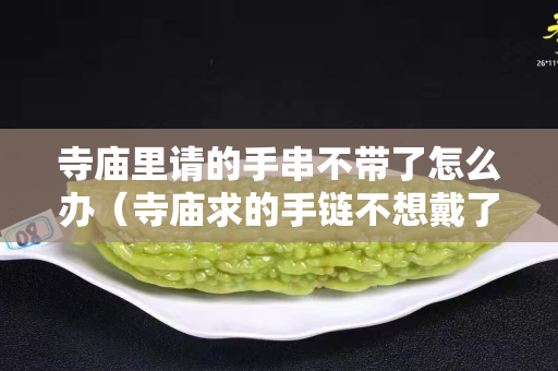 寺庙里请的手串不带了怎么办（寺庙求的手链不想戴了怎么办）