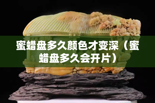 蜜蜡盘多久颜色才变深（蜜蜡盘多久会开片）