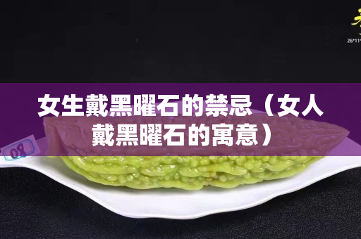 女生戴黑曜石的禁忌（女人戴黑曜石的寓意）