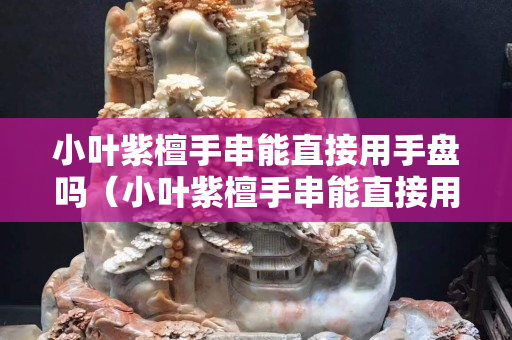 小叶紫檀手串能直接用手盘吗（小叶紫檀手串能直接用手盘吗）