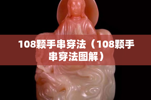 108颗手串穿法（108颗手串穿法图解）
