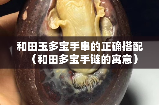 和田玉多宝手串的正确搭配（和田多宝手链的寓意）