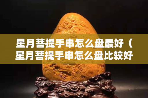 星月菩提手串怎么盘最好（星月菩提手串怎么盘比较好）