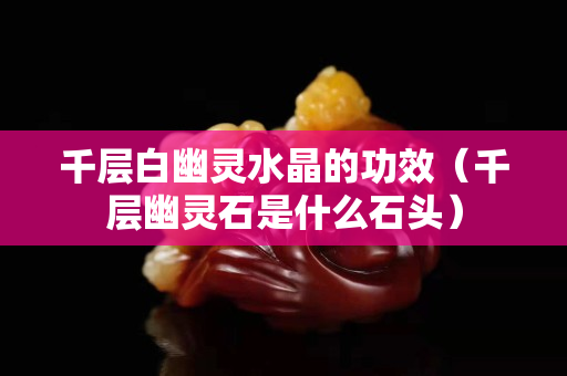 千层白幽灵水晶的功效（千层幽灵石是什么石头）